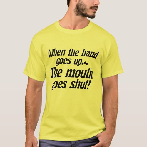 When the hand goes up the mouth goes shut T_Shirt