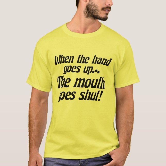When the hand goes up... the mouth goes shut! T-Shirt (Front)
