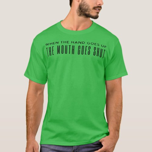 When The Hand Goes Up The Mouth Goes Shut T_Shirt