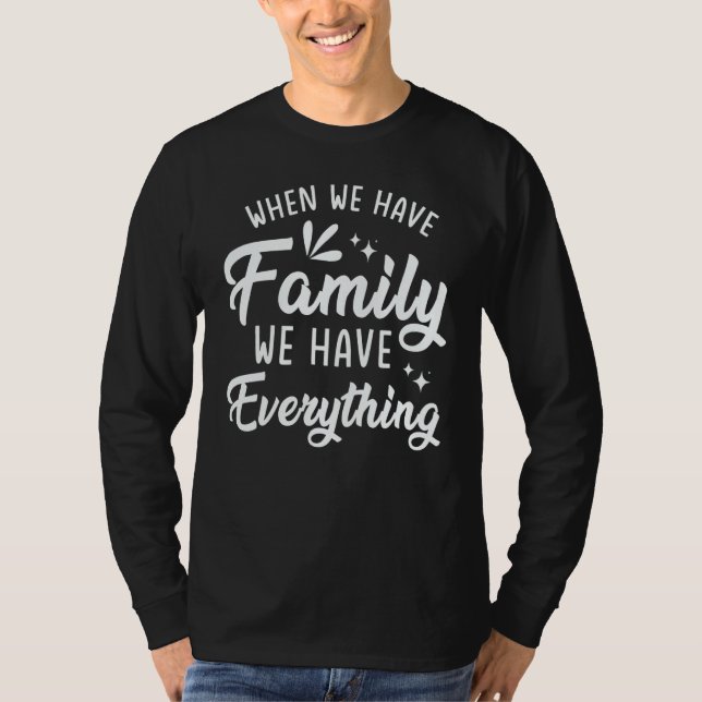 When We Have Family We Have Everything T-Shirt (Front)