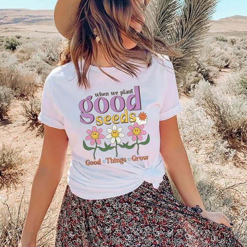 When We Plant Good Seeds Good Things Grow T_Shirt