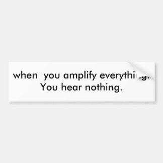 when you amplify everything.You hear nothing. Bumper Sticker