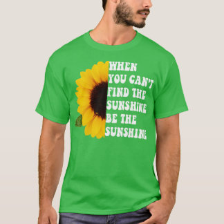 When You Cant Find The Sunshine Be The Sunshine T-Shirt