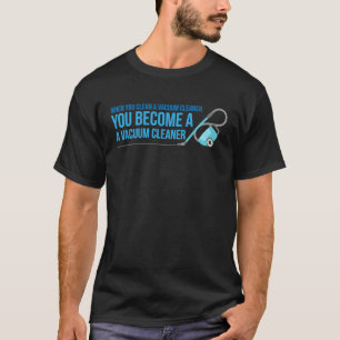 When You Clean A Vacuum Cleaner You Become A Vacuu T-Shirt