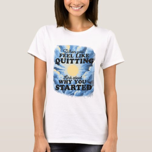 WHEN YOU FEEL LIKE QUITTING THINK ABOUT WHY YOU  T_Shirt