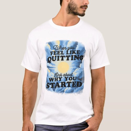 WHEN YOU FEEL LIKE QUITTING THINK ABOUT WHY YOU  T_Shirt