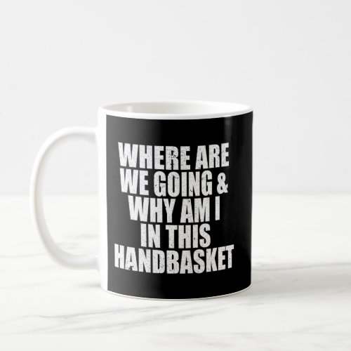 Where Are We Going And Why Am I In This Handbasket Coffee Mug