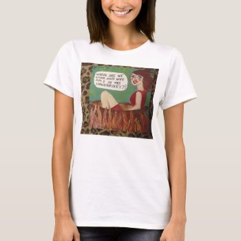 Where Are We Going And Why Am I In This Handbasket T-shirt by badgirlart at Zazzle