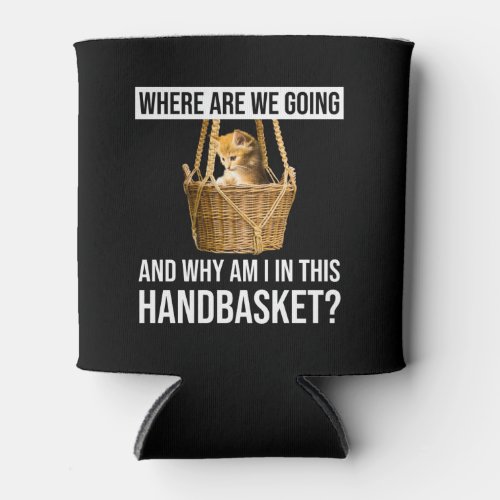 Where Are We Going  Why Am I In This Handbasket Can Cooler