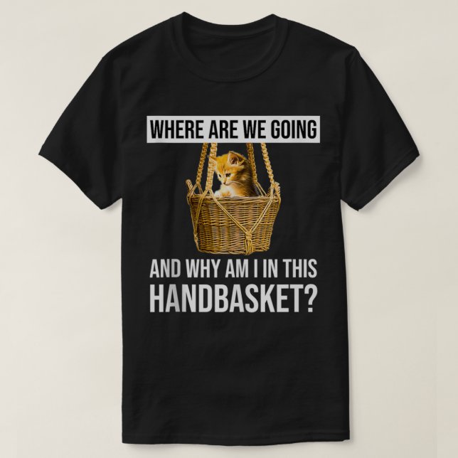 Where Are We Going & Why Am I In This Handbasket F T-Shirt (Design Front)