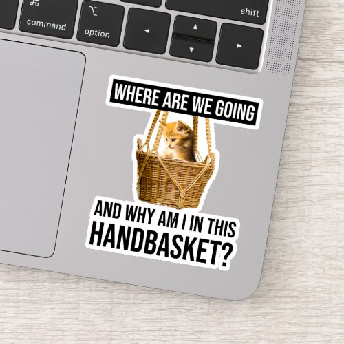 Where Are We Going  Why Am I In This Handbasket Sticker