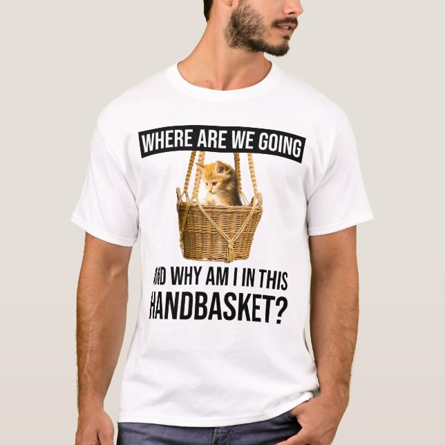 Where Are We Going & Why Am I In This Handbasket? T-Shirt (Front)