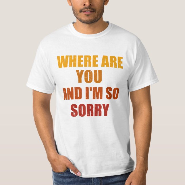 Where Are You And I'm So Sorry Funny Men and Women T-Shirt (Front)