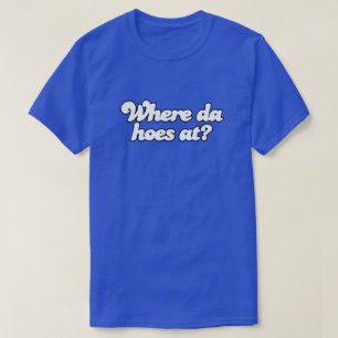 Where Da Hoes At?! T-Shirt