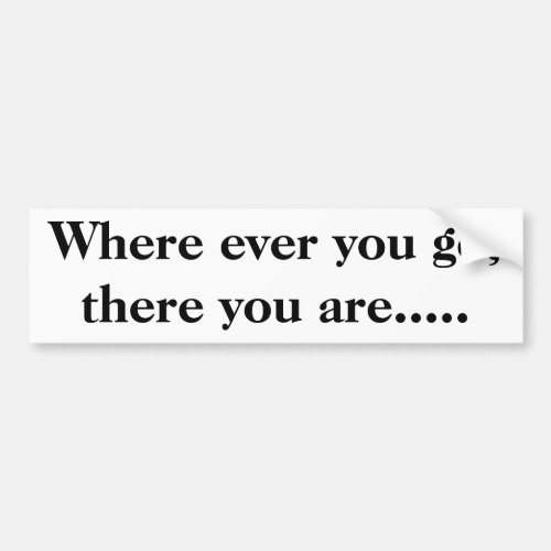 Where ever you go there you are bumper sticker