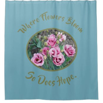 "where Flowers Bloom  So Does Hope"/pink Roses Shower Curtain by whatawonderfulworld at Zazzle