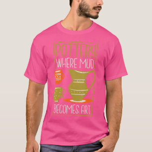 Where Mud Becomes Art Pottery Maker And Ceramicist T-Shirt