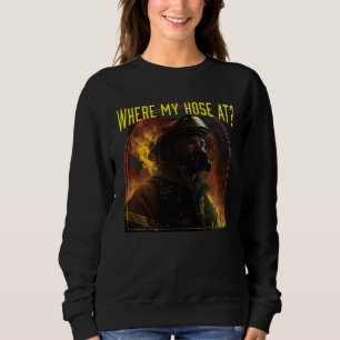 Where My Hose At Fireman Firefighter Fire Rescue Sweatshirt
