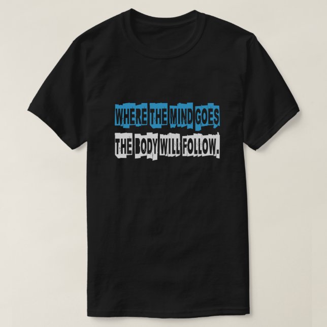 WHERE THE MIND GOES THE BODY WILL FOLLOW. T-Shirt (Design Front)