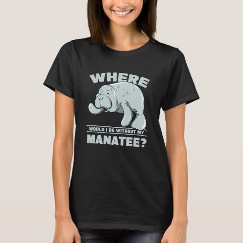 Where Would I Be Without Manatee Sea Cow Manatees  T_Shirt