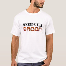 where&#39;s the bacon meat silly humor geek  bacon T-Shirt
