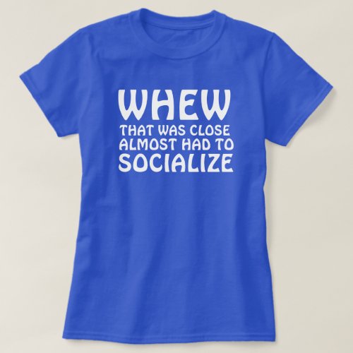 WHEW THAT WAS CLOSE ALMOST HAD TO SOCIALIZE T_Shirt