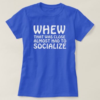 Whew That Was Close Almost Had To Socialize T-shirt by eRocksFunnyTshirts at Zazzle