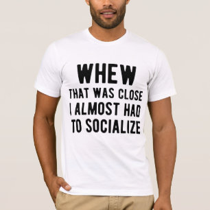 Whew That Was Close I Almost Had To Socialize T-Shirt