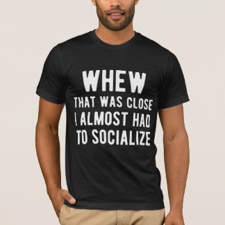Whew That Was Close I Almost Had To Socialize T-Shirt