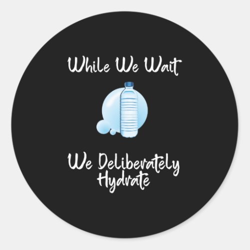 While We Wait We Deliberately Hydrate Classic Round Sticker