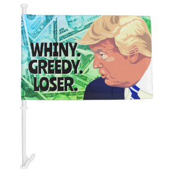 Whiny Greedy Loser Trump Car Flag by DakotaPolitics at Zazzle