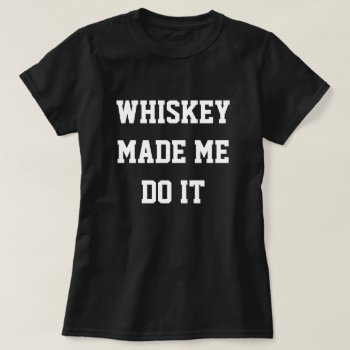 Whiskey Made Me Do It T-shirt by eRocksFunnyTshirts at Zazzle