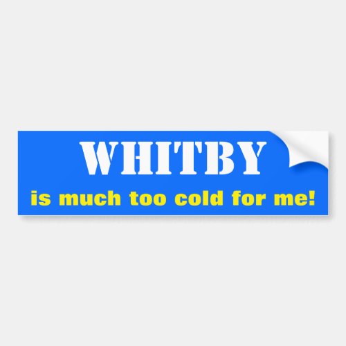 WHITBY is much too cold for me Canada Bumper Sticker