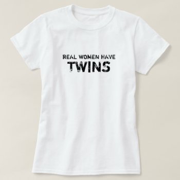 White Real Women Have Twins T-shirt by haveagreatlife1 at Zazzle