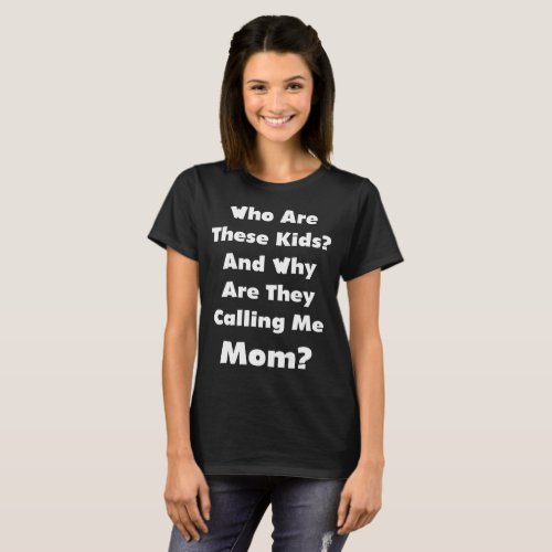 Who are these Kids Why are They Calling Me Mom T_Shirt