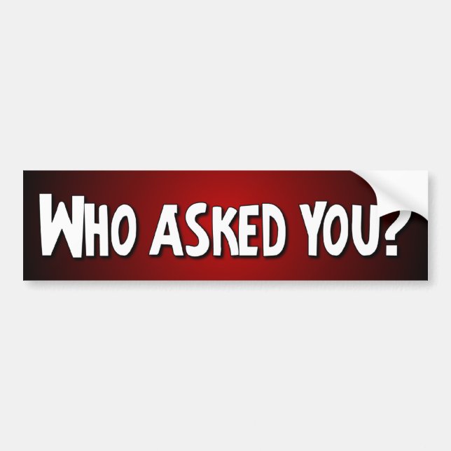 Who asked you? - Funny Bumper Sticker (Front)