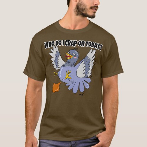 Who do I crap on today Pooping Pigeon 1 T_Shirt