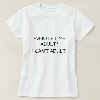Who Let Me Adult T-shirt by nselter at Zazzle