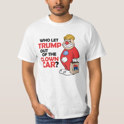Who let Trump out of the clown car _ Anti_Trump _ T_Shirt