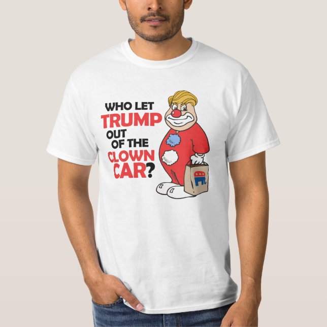 Who let Trump out of the clown car - Anti-Trump -. T-Shirt (Front)