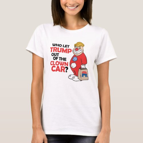 Who let Trump out of the clown car _ Anti_Trump _ T_Shirt