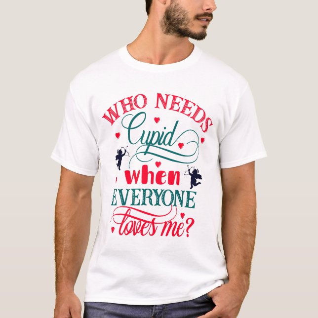 Who Needs Cupid When Everyone Loves Me, Funny, ZFJ T-Shirt (Front)