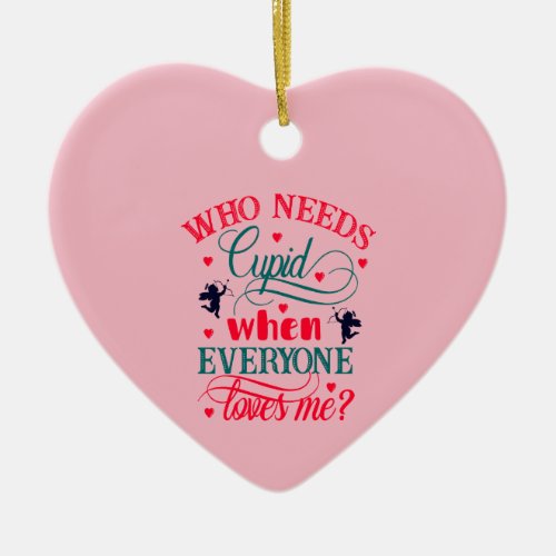 Who Needs Cupid When Everyone Loves Me ZFJ Ceramic Ornament