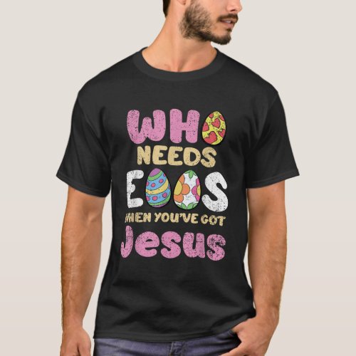 Who Needs Eggs When Youve Got Jesus Easter Christi T_Shirt