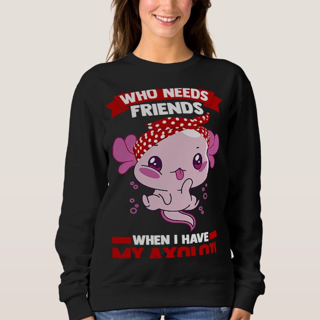 who needs friends when I have my axolotl Axolotls Sweatshirt (Front)