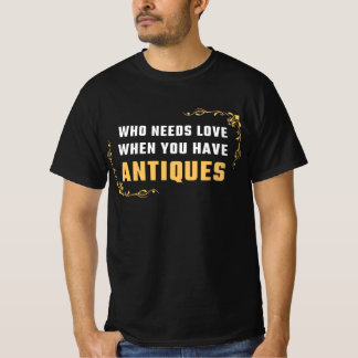 WHO NEEDS LOVE WHEN YOU HAVE ANTIQUES T-Shirt
