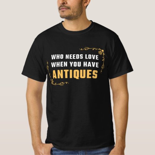 WHO NEEDS LOVE WHEN YOU HAVE ANTIQUES T_Shirt