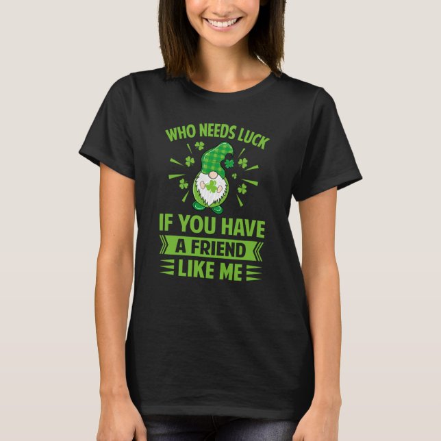 Who Needs Luck If You Have A Friend Like Me  Irish T-Shirt (Front)
