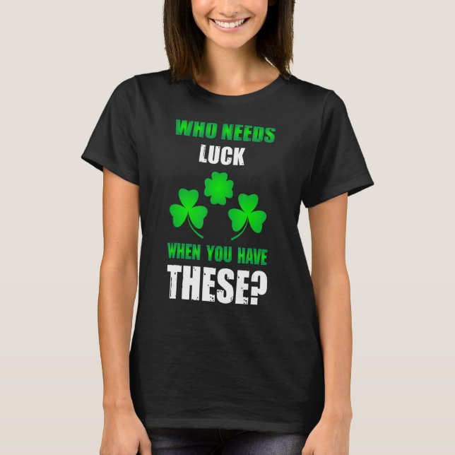 Who Needs Luck St Patrick's Day T-Shirt (Front)