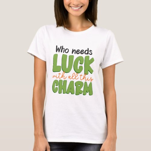 Who needs luck with all this charm st patricks day T_Shirt